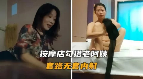 按摩店勾搭老阿姨 身材丰满浓毛大黑逼无套内射