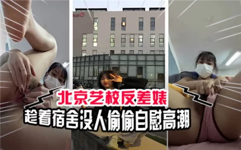 北京艺校反差婊趁着宿舍没人偷偷自慰高潮